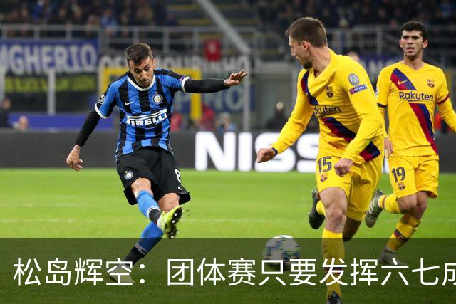 松岛辉空：团体赛只要发挥六七成实力 就能和中国乒乓球队抗衡